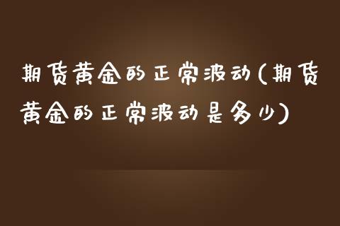 期货黄金的正常波动(期货黄金的正常波动是多少)_https://www.zztgc.com_期货开户_第1张