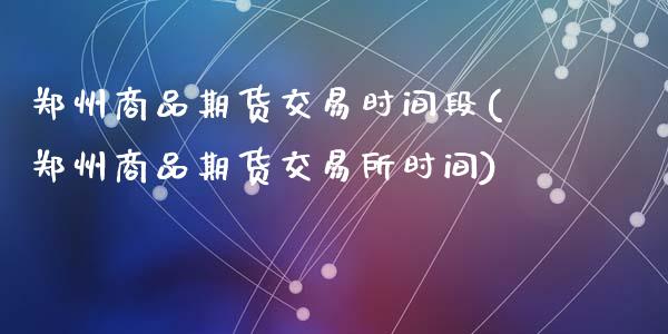 郑州商品期货交易时间段(郑州商品期货交易所时间)_https://www.zztgc.com_黄金期货_第1张