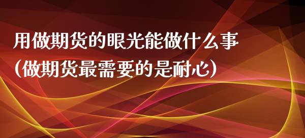 用做期货的眼光能做什么事(做期货最需要的是耐心)_https://www.zztgc.com_期货入门_第1张