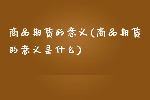 商品期货的意义(商品期货的意义是什么)_https://www.zztgc.com_期货入门_第1张