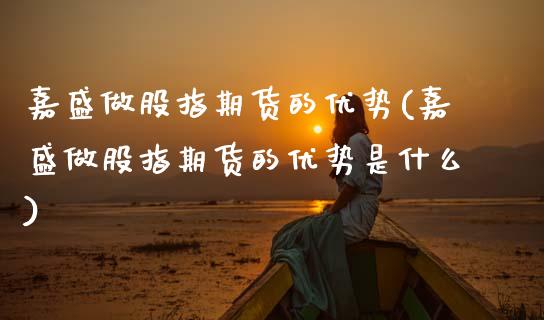 嘉盛做股指期货的优势(嘉盛做股指期货的优势是什么)_https://www.zztgc.com_原油期货_第1张