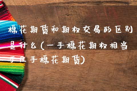 棉花期货和期权交易的区别是什么(一手棉花期权相当于几手棉花期货)_https://www.zztgc.com_期货开户_第1张