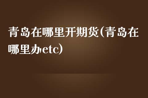 青岛在哪里开期货(青岛在哪里办etc)_https://www.zztgc.com_期货行情_第1张