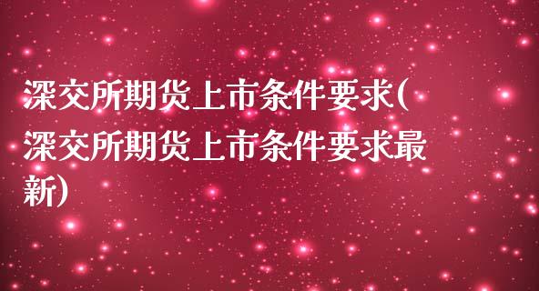 深交所期货上市条件要求(深交所期货上市条件要求最新)_https://www.zztgc.com_原油期货_第1张
