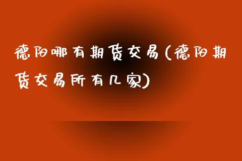 德阳哪有期货交易(德阳期货交易所有几家)_https://www.zztgc.com_期货行情_第1张
