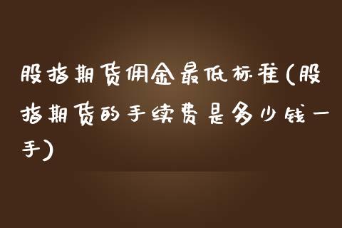 股指期货佣金最低标准(股指期货的手续费是多少钱一手)_https://www.zztgc.com_期货行情_第1张