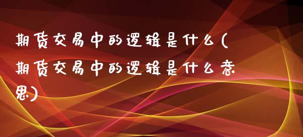 期货交易中的逻辑是什么(期货交易中的逻辑是什么意思)_https://www.zztgc.com_期货入门_第1张