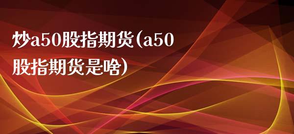 炒a50股指期货(a50股指期货是啥)_https://www.zztgc.com_期货行情_第1张