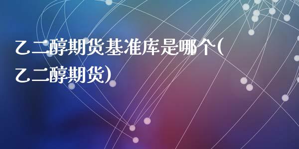 乙二醇期货基准库是哪个(乙二醇期货)_https://www.zztgc.com_原油期货_第1张