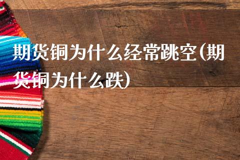 期货铜为什么经常跳空(期货铜为什么跌)_https://www.zztgc.com_原油期货_第1张