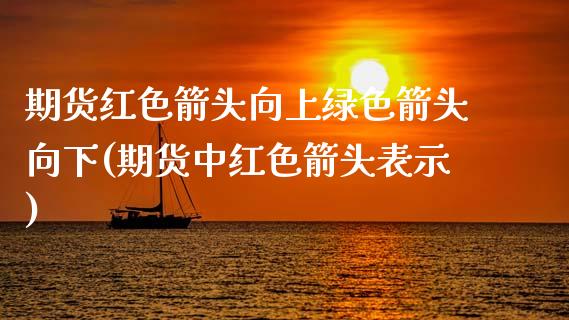 期货红色箭头向上绿色箭头向下(期货中红色箭头表示)_https://www.zztgc.com_期货入门_第1张