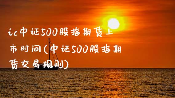 ic中证500股指期货上市时间(中证500股指期货交易规则)_https://www.zztgc.com_期货行情_第1张