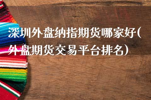 深圳外盘纳指期货哪家好(外盘期货交易平台排名)_https://www.zztgc.com_原油期货_第1张