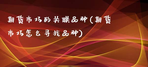 期货市场的关联品种(期货市场怎么寻找品种)_https://www.zztgc.com_期货行情_第1张