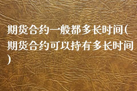 期货合约一般都多长时间(期货合约可以持有多长时间)_https://www.zztgc.com_期货开户_第1张