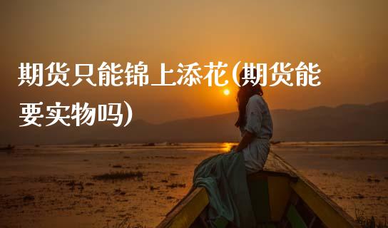 期货只能锦上添花(期货能要实物吗)_https://www.zztgc.com_期货直播_第1张