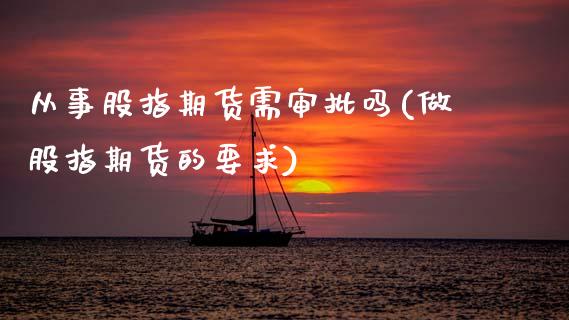 从事股指期货需审批吗(做股指期货的要求)_https://www.zztgc.com_期货入门_第1张