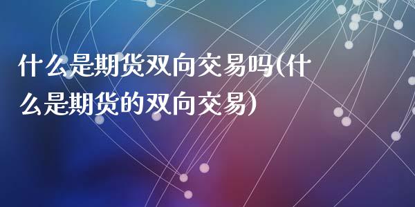 什么是期货双向交易吗(什么是期货的双向交易)_https://www.zztgc.com_期货行情_第1张