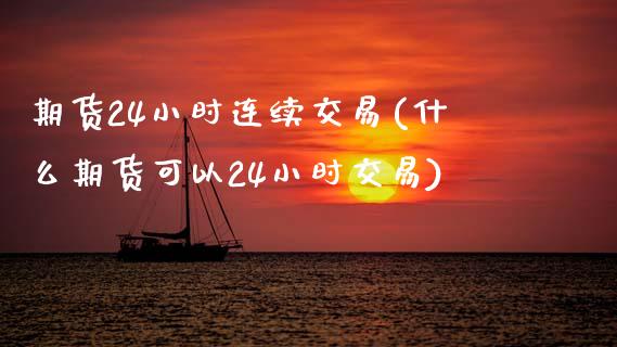 期货24小时连续交易(什么期货可以24小时交易)_https://www.zztgc.com_期货开户_第1张