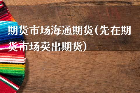 期货市场海通期货(先在期货市场卖出期货)_https://www.zztgc.com_期货直播_第1张