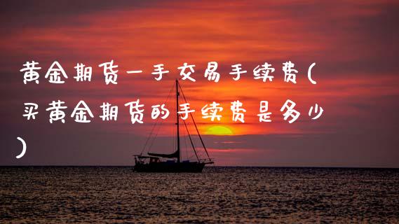 黄金期货一手交易手续费(买黄金期货的手续费是多少)_https://www.zztgc.com_期货直播_第1张