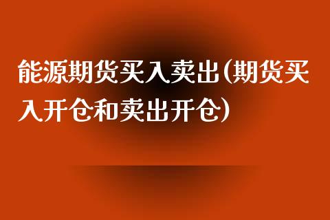 能源期货买入卖出(期货买入开仓和卖出开仓)_https://www.zztgc.com_黄金期货_第1张