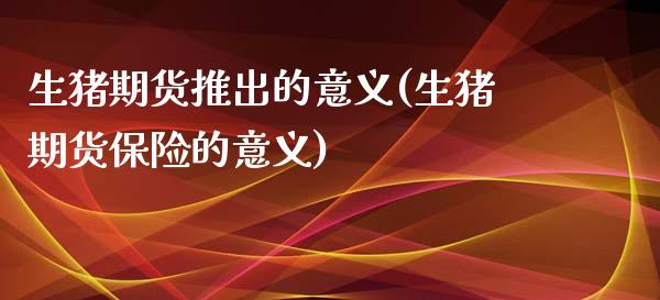 生猪期货推出的意义(生猪期货保险的意义)_https://www.zztgc.com_期货行情_第1张