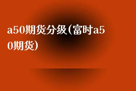 a50期货分级(富时a50期货)_https://www.zztgc.com_期货直播_第1张