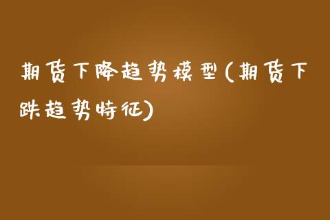 期货下降趋势模型(期货下跌趋势特征)_https://www.zztgc.com_期货直播_第1张