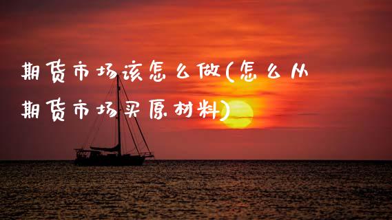 期货市场该怎么做(怎么从期货市场买原材料)_https://www.zztgc.com_期货行情_第1张