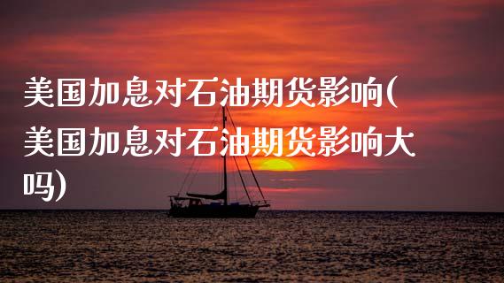 美国加息对石油期货影响(美国加息对石油期货影响大吗)_https://www.zztgc.com_期货入门_第1张