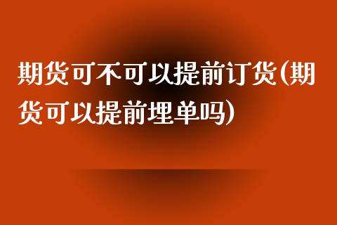 期货可不可以提前订货(期货可以提前埋单吗)_https://www.zztgc.com_期货开户_第1张