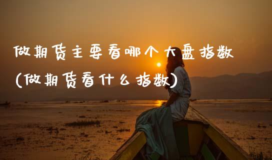 做期货主要看哪个大盘指数(做期货看什么指数)_https://www.zztgc.com_期货直播_第1张