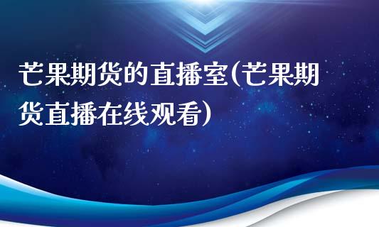 芒果期货的直播室(芒果期货直播在线观看)_https://www.zztgc.com_黄金期货_第1张
