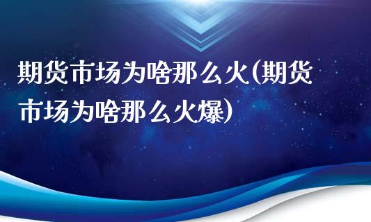 期货市场为啥那么火(期货市场为啥那么火爆)_https://www.zztgc.com_黄金期货_第1张