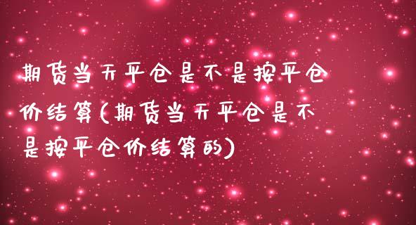 期货当天平仓是不是按平仓价结算(期货当天平仓是不是按平仓价结算的)_https://www.zztgc.com_期货入门_第1张