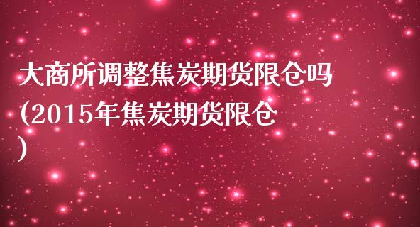 大商所调整焦炭期货限仓吗(2015年焦炭期货限仓)_https://www.zztgc.com_原油期货_第1张