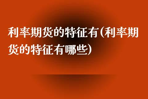 利率期货的特征有(利率期货的特征有哪些)_https://www.zztgc.com_期货直播_第1张