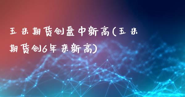 玉米期货创盘中新高(玉米期货创6年来新高)_https://www.zztgc.com_期货开户_第1张