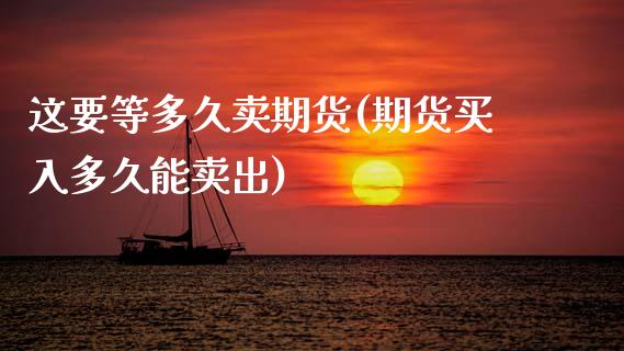 这要等多久卖期货(期货买入多久能卖出)_https://www.zztgc.com_期货行情_第1张