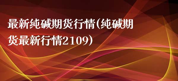 最新纯碱期货行情(纯碱期货最新行情2109)_https://www.zztgc.com_期货入门_第1张