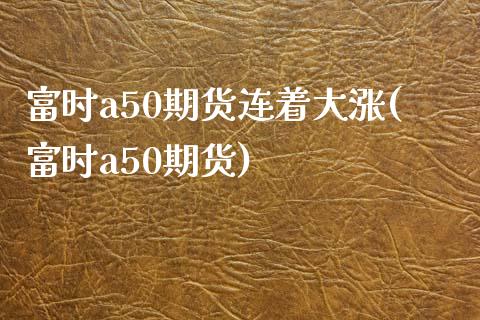 富时a50期货连着大涨(富时a50期货)_https://www.zztgc.com_原油期货_第1张