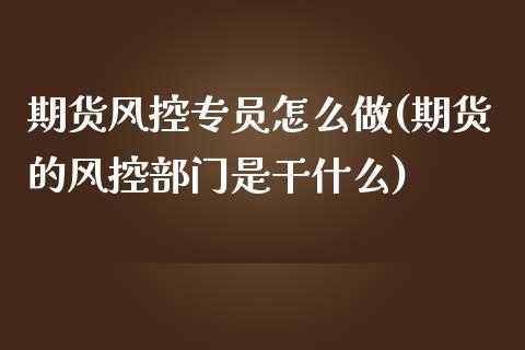 期货风控专员怎么做(期货的风控部门是干什么)_https://www.zztgc.com_黄金期货_第1张