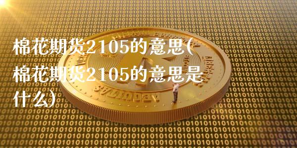 棉花期货2105的意思(棉花期货2105的意思是什么)_https://www.zztgc.com_黄金期货_第1张