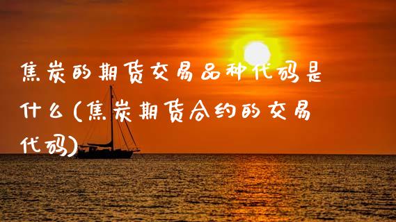 焦炭的期货交易品种代码是什么(焦炭期货合约的交易代码)_https://www.zztgc.com_期货直播_第1张