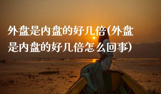 外盘是内盘的好几倍(外盘是内盘的好几倍怎么回事)_https://www.zztgc.com_期货入门_第1张