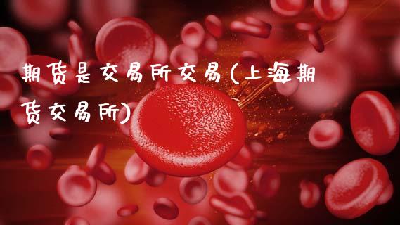 期货是交易所交易(上海期货交易所)_https://www.zztgc.com_黄金期货_第1张