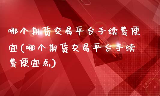 哪个期货交易平台手续费便宜(哪个期货交易平台手续费便宜点)_https://www.zztgc.com_期货开户_第1张
