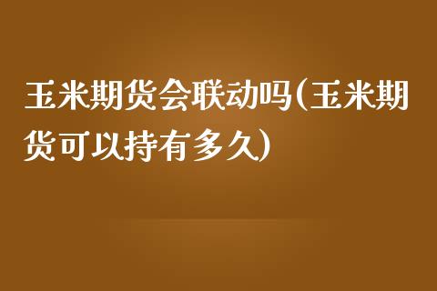 玉米期货会联动吗(玉米期货可以持有多久)_https://www.zztgc.com_期货入门_第1张