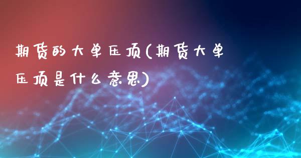 期货的大单压顶(期货大单压顶是什么意思)_https://www.zztgc.com_期货直播_第1张